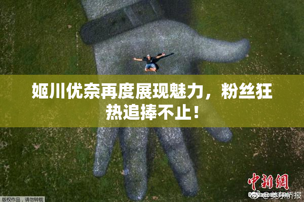 姬川优奈再度展现魅力，粉丝狂热追捧不止！