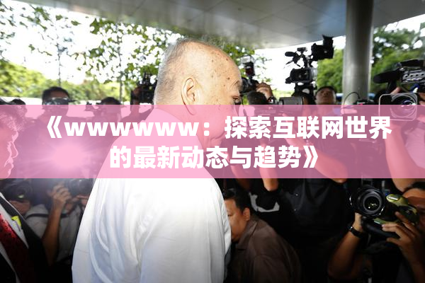 《wwwwww：探索互联网世界的最新动态与趋势》