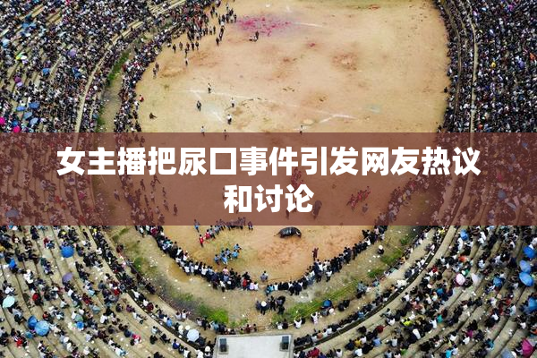 女主播把尿囗事件引发网友热议和讨论