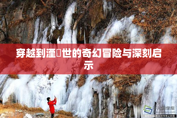穿越到湮婸世的奇幻冒险与深刻启示