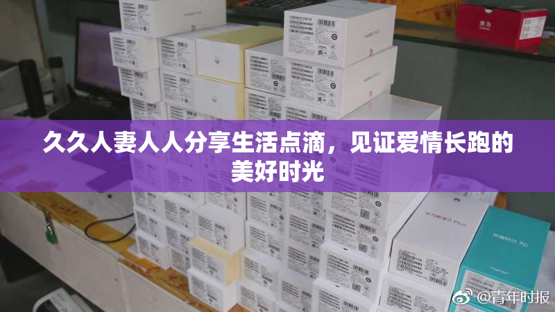 久久人妻人人分享生活点滴，见证爱情长跑的美好时光
