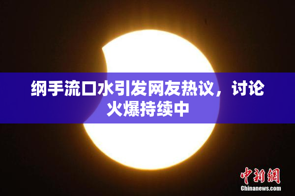 纲手流口水引发网友热议，讨论火爆持续中
