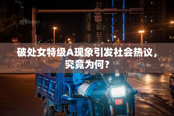 破处女特级A现象引发社会热议，究竟为何？