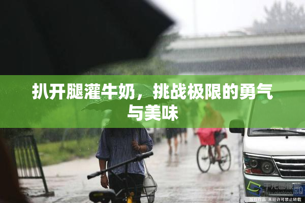 扒开腿灌牛奶，挑战极限的勇气与美味