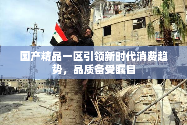 国产精品一区引领新时代消费趋势，品质备受瞩目