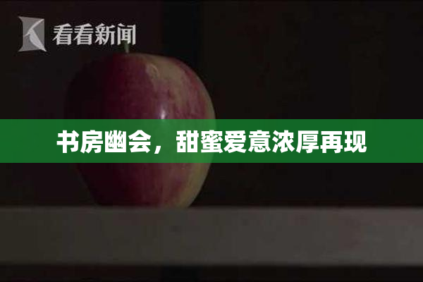 书房幽会，甜蜜爱意浓厚再现