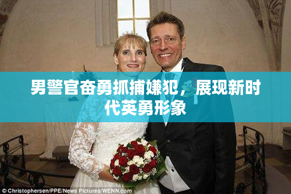 男警官奋勇抓捕嫌犯，展现新时代英勇形象