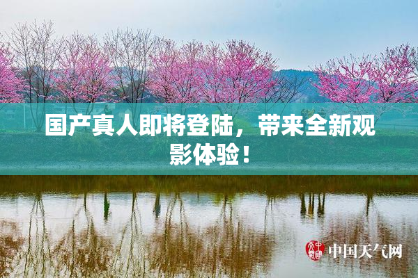 国产真人即将登陆，带来全新观影体验！