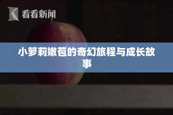 小箩莉嫩苞的奇幻旅程与成长故事