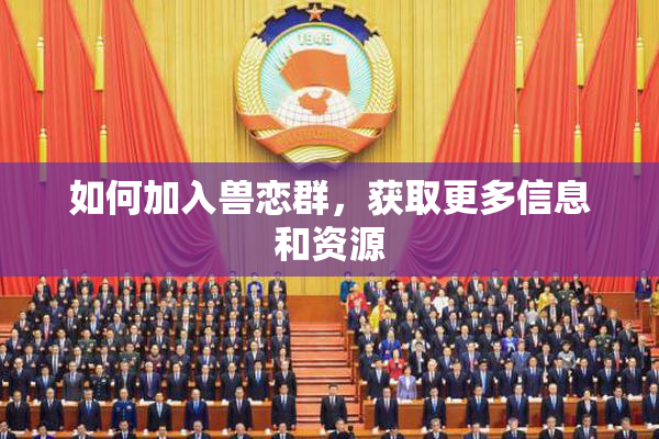 如何加入兽恋群，获取更多信息和资源