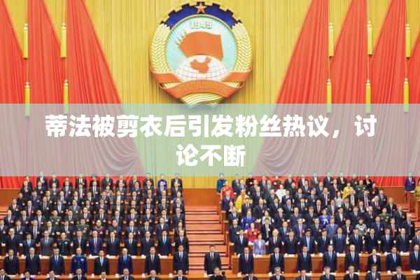 蒂法被剪衣后引发粉丝热议，讨论不断