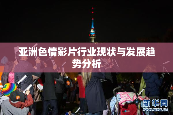亚洲色情影片行业现状与发展趋势分析