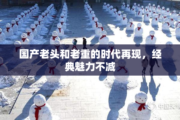国产老头和老重的时代再现，经典魅力不减