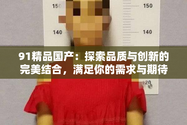 91精品国产：探索品质与创新的完美结合，满足你的需求与期待。