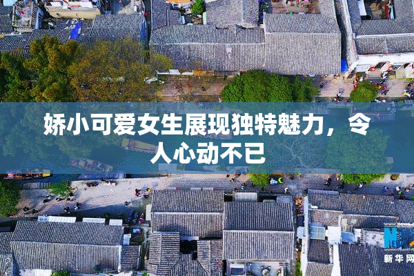 娇小可爱女生展现独特魅力，令人心动不已