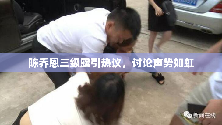 陈乔恩三级露引热议，讨论声势如虹