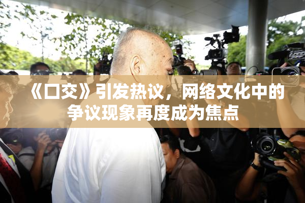 《囗交》引发热议，网络文化中的争议现象再度成为焦点