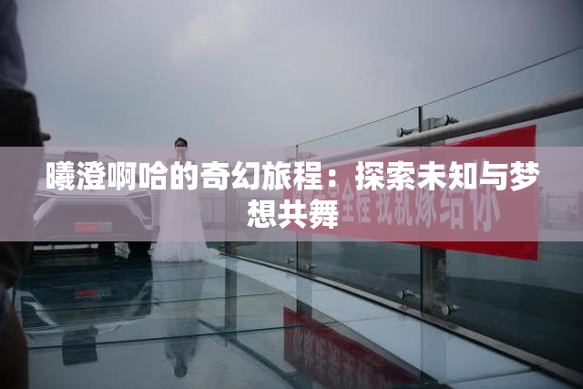 曦澄啊哈的奇幻旅程：探索未知与梦想共舞
