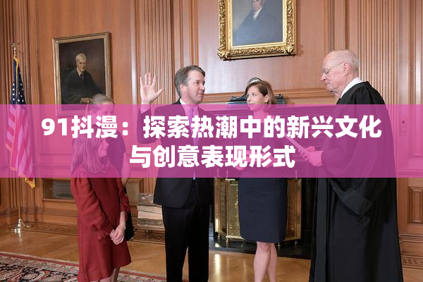 91抖漫：探索热潮中的新兴文化与创意表现形式