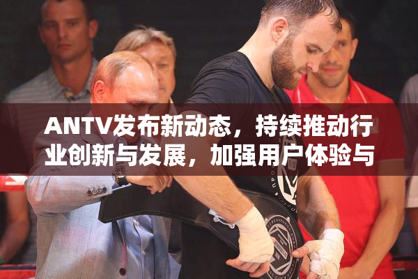 ANTV发布新动态，持续推动行业创新与发展，加强用户体验与功能升级。
