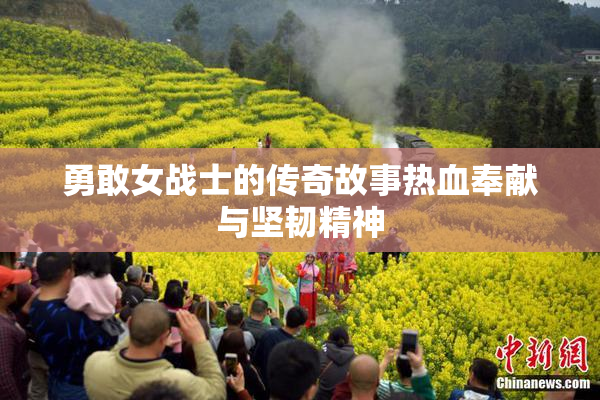 勇敢女战士的传奇故事热血奉献与坚韧精神