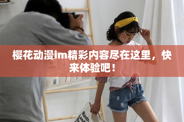樱花动漫im精彩内容尽在这里，快来体验吧！