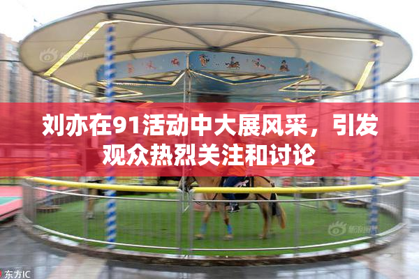 刘亦在91活动中大展风采，引发观众热烈关注和讨论