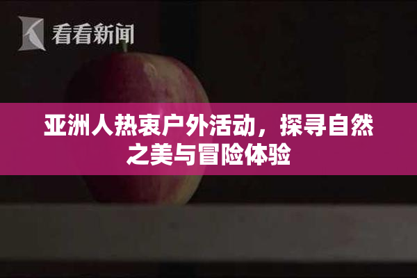 亚洲人热衷户外活动，探寻自然之美与冒险体验