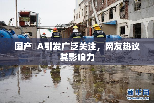 国产婬A引发广泛关注，网友热议其影响力