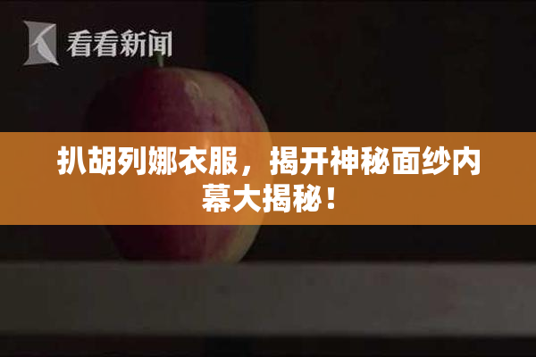 扒胡列娜衣服，揭开神秘面纱内幕大揭秘！