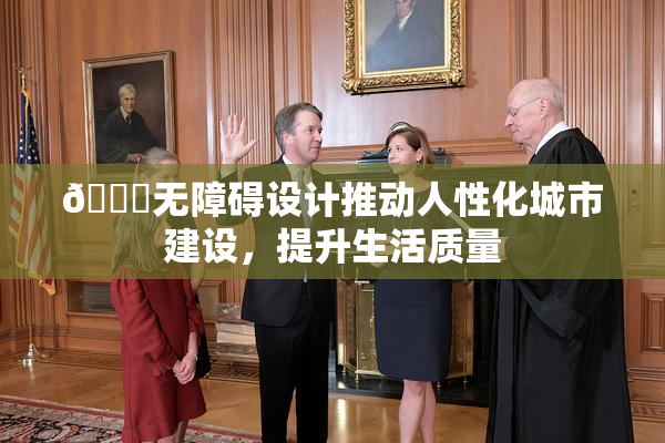 🔞无障碍设计推动人性化城市建设，提升生活质量