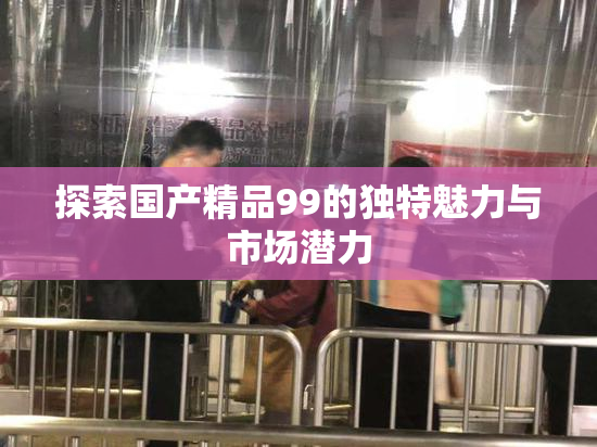 探索国产精品99的独特魅力与市场潜力