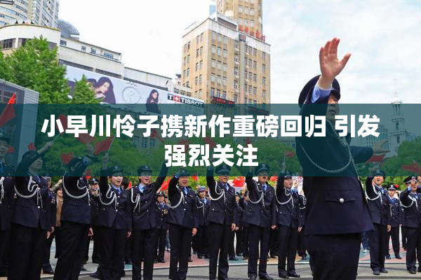 小早川怜子携新作重磅回归 引发强烈关注