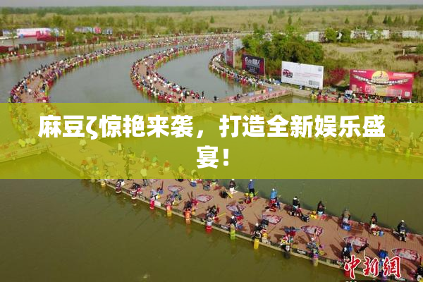 麻豆ζ惊艳来袭，打造全新娱乐盛宴！