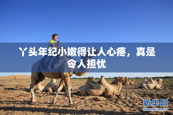 丫头年纪小嫩得让人心疼，真是令人担忧