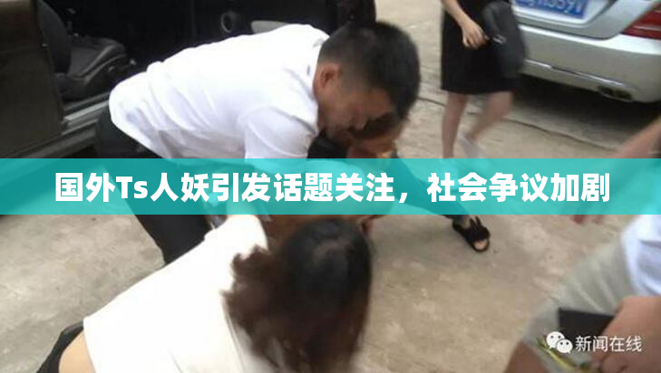 国外Ts人妖引发话题关注，社会争议加剧