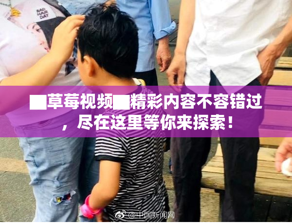 ▇草莓视频▇精彩内容不容错过，尽在这里等你来探索！