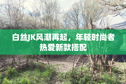 白丝JK风潮再起，年轻时尚者热爱新款搭配