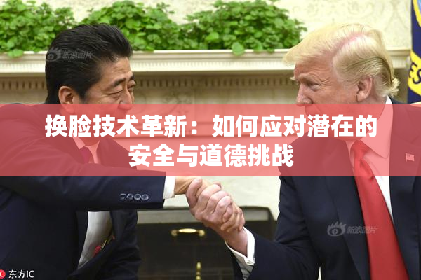 换脸技术革新：如何应对潜在的安全与道德挑战