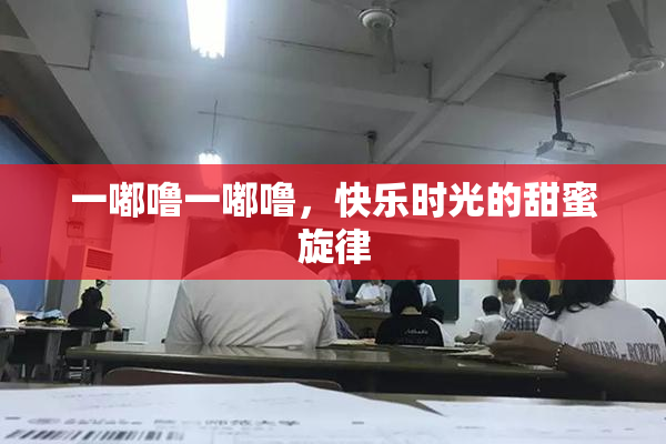 一嘟噜一嘟噜，快乐时光的甜蜜旋律