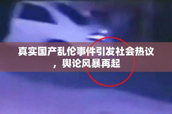真实国产乱伦事件引发社会热议，舆论风暴再起