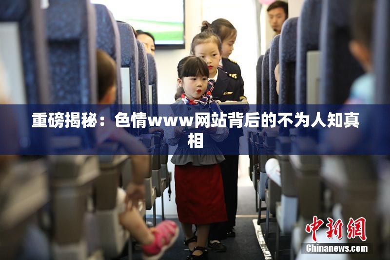 重磅揭秘：色情www网站背后的不为人知真相