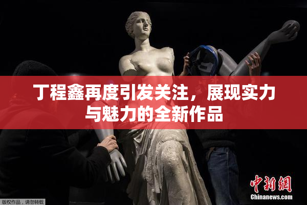 丁程鑫再度引发关注，展现实力与魅力的全新作品