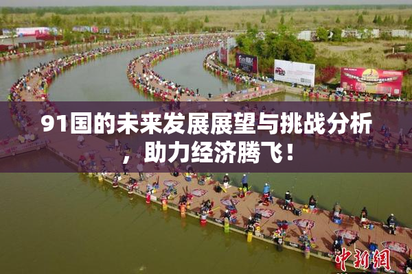 91国的未来发展展望与挑战分析，助力经济腾飞！