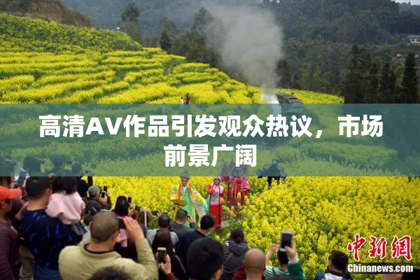 高清AV作品引发观众热议，市场前景广阔
