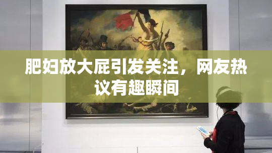 肥妇放大屁引发关注，网友热议有趣瞬间