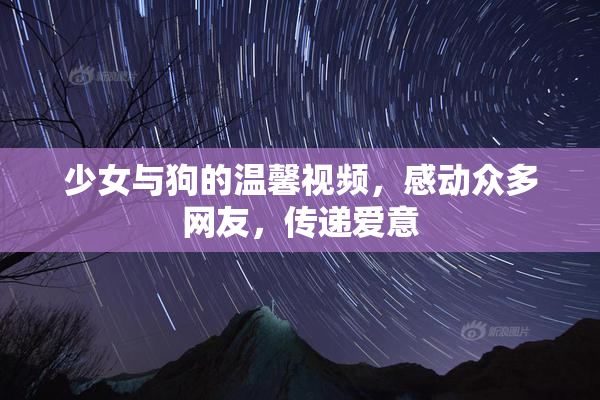 少女与狗的温馨视频，感动众多网友，传递爱意
