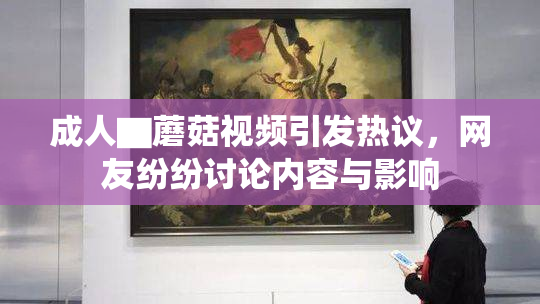 成人▇蘑菇视频引发热议，网友纷纷讨论内容与影响