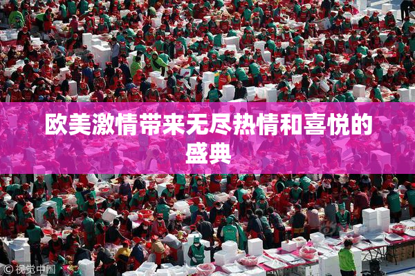 欧美激情带来无尽热情和喜悦的盛典