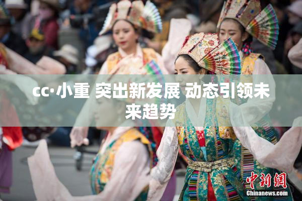cc·小重 突出新发展 动态引领未来趋势